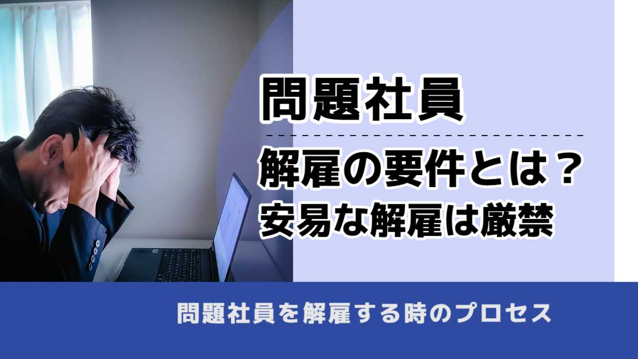 , , , 問題社員, 解雇の要件とは? 安易な解雇は厳禁, , 問題社員を解雇する時のプロセス
