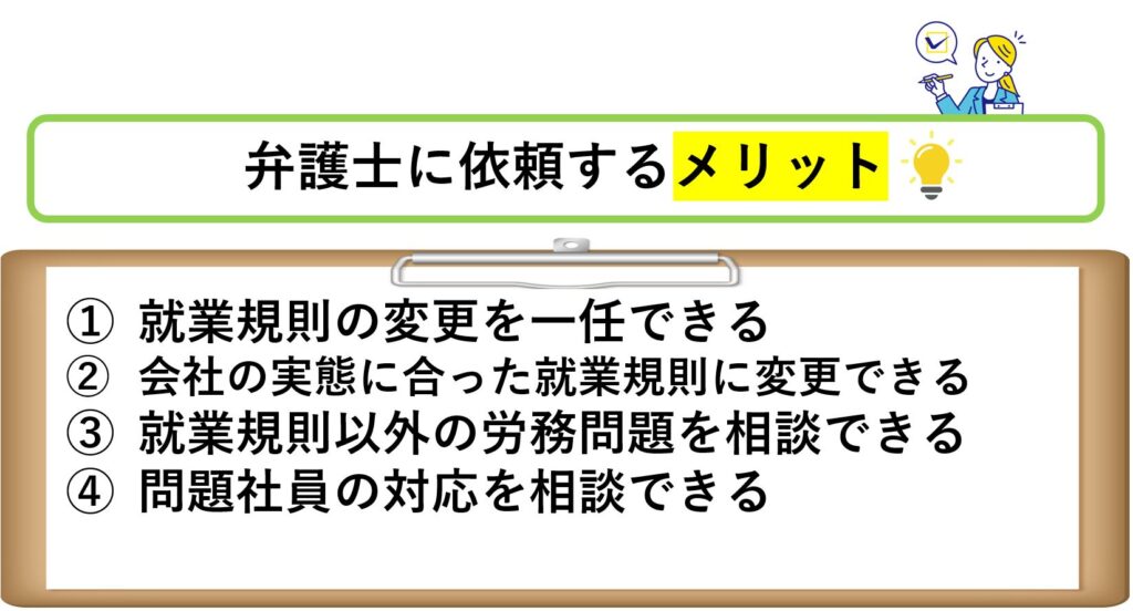 弁護士に依頼するメリット

就業規則の変更を一任できる

会社の実態に合った就業規則に変更できる

就業規則以外の労務問題を相談できる
問題社員の対応を相談できる