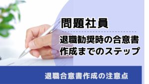 , , , 問題社員, 退職勧奨時の合意書 作成までのステップ, , 退職合意書作成の注意点