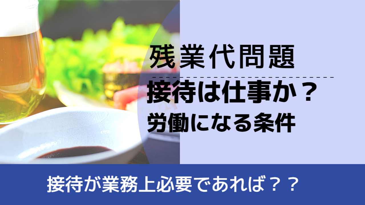 , , , 残業代問題, 接待が業務上必要であれば？？, 接待は仕事か？ 労働になる条件,