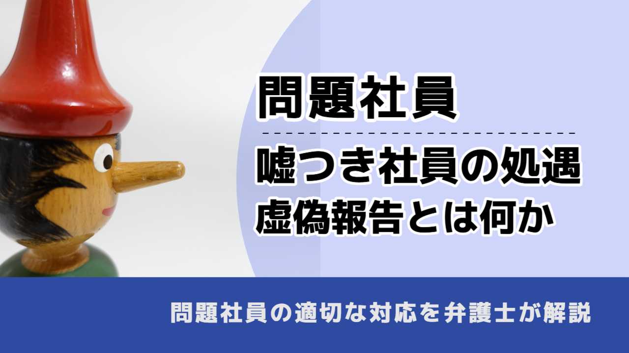 , , , 問題社員, 嘘つき社員の処遇 虚偽報告とは何か, , 問題社員の適切な対応を弁護士が解説