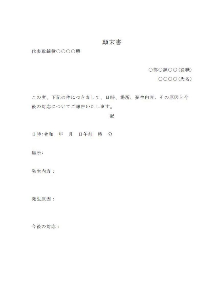 代表取締役○○○○殿
○部○課○○(役職)
○○○○(氏名)
この度、下記の件につきまして、発生内容、その原因と今後との対応についてご報告いたします。
記
日時:令和 年 月 日午前 時 分
場所:
発生内容
発生原因
今後の対応