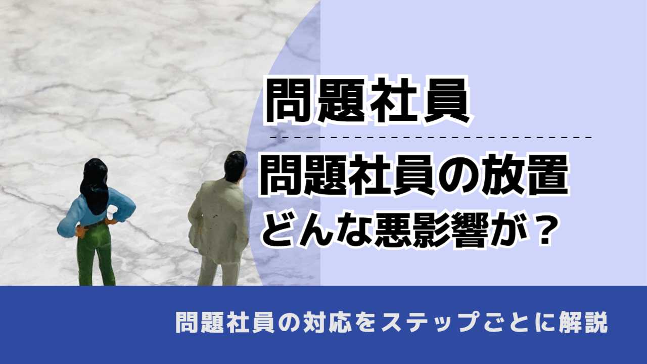 , , , 問題社員, 問題社員の放置 どんな悪影響が？, , 問題社員の対応をステップごとに解説